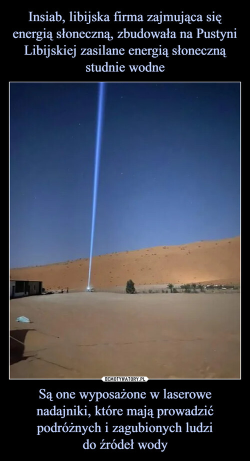 Insiab, libijska firma zajmująca się energią słoneczną, zbudowała na Pustyni Libijskiej zasilane energią słoneczną studnie wodne Są one wyposażone w laserowe nadajniki, które mają prowadzić podróżnych i zagubionych ludzi
do źródeł wody