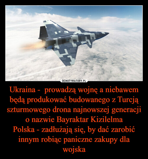 Ukraina -  prowadzą wojnę a niebawem będą produkować budowanego z Turcją szturmowego drona najnowszej generacji o nazwie Bayraktar Kizilelma
Polska - zadłużają się, by dać zarobić innym robiąc paniczne zakupy dla wojska