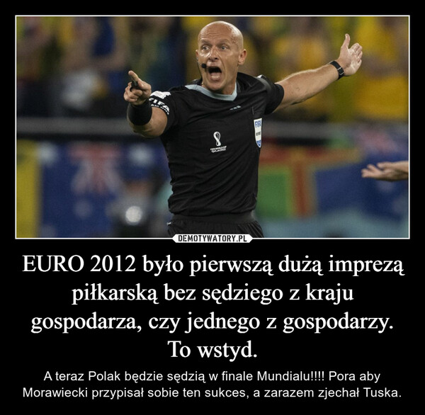 EURO 2012 było pierwszą dużą imprezą piłkarską bez sędziego z kraju gospodarza, czy jednego z gospodarzy. To wstyd. – A teraz Polak będzie sędzią w finale Mundialu!!!! Pora aby Morawiecki przypisał sobie ten sukces, a zarazem zjechał Tuska. 