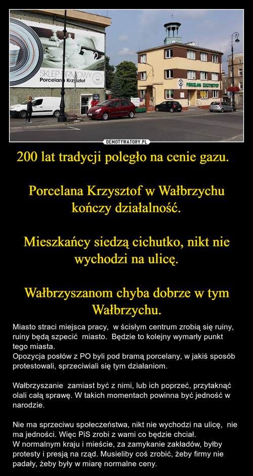 200 lat tradycji poległo na cenie gazu.  

Porcelana Krzysztof w Wałbrzychu kończy działalność.

Mieszkańcy siedzą cichutko, nikt nie wychodzi na ulicę.

Wałbrzyszanom chyba dobrze w tym Wałbrzychu.