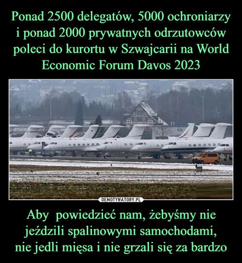 Ponad 2500 delegatów, 5000 ochroniarzy i ponad 2000 prywatnych odrzutowców poleci do kurortu w Szwajcarii na World Economic Forum Davos 2023 Aby  powiedzieć nam, żebyśmy nie jeździli spalinowymi samochodami,
nie jedli mięsa i nie grzali się za bardzo