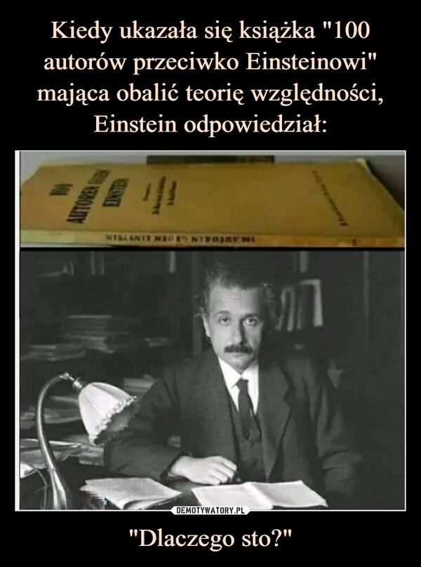 Kiedy ukazała się książka "100 autorów przeciwko Einsteinowi" mająca obalić teorię względności, Einstein odpowiedział: "Dlaczego sto?"