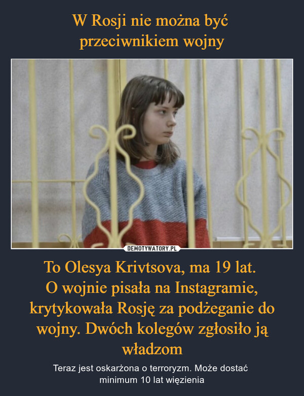 To Olesya Krivtsova, ma 19 lat. O wojnie pisała na Instagramie, krytykowała Rosję za podżeganie do wojny. Dwóch kolegów zgłosiło ją władzom – Teraz jest oskarżona o terroryzm. Może dostać minimum 10 lat więzienia 