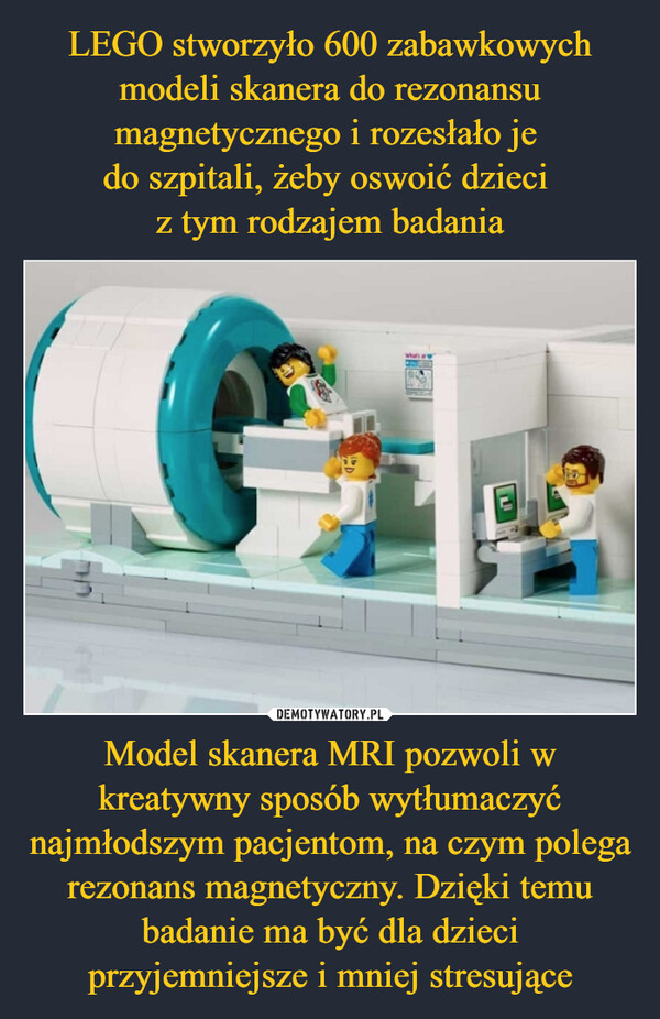 LEGO stworzyło 600 zabawkowych modeli skanera do rezonansu magnetycznego i rozesłało je 
do szpitali, żeby oswoić dzieci 
z tym rodzajem badania Model skanera MRI pozwoli w kreatywny sposób wytłumaczyć najmłodszym pacjentom, na czym polega rezonans magnetyczny. Dzięki temu badanie ma być dla dzieci przyjemniejsze i mniej stresujące