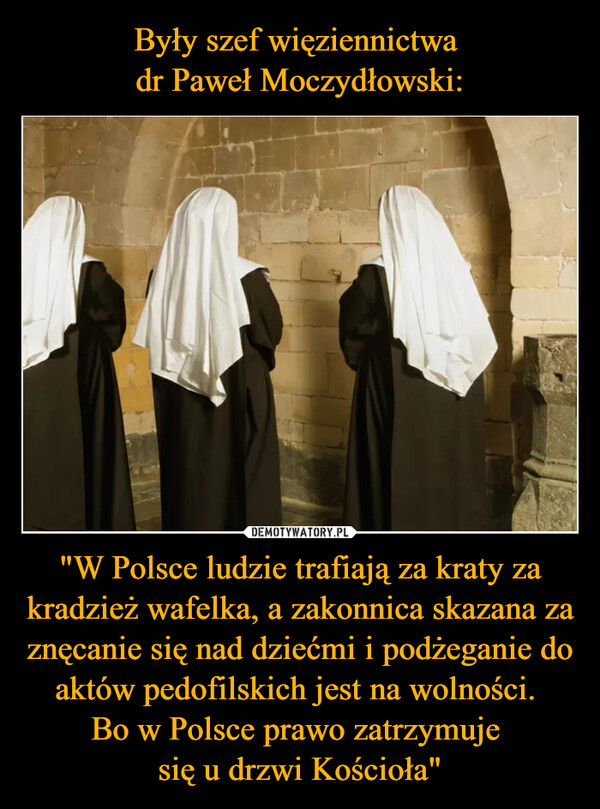 Były szef więziennictwa 
dr Paweł Moczydłowski: "W Polsce ludzie trafiają za kraty za kradzież wafelka, a zakonnica skazana za znęcanie się nad dziećmi i podżeganie do aktów pedofilskich jest na wolności. 
Bo w Polsce prawo zatrzymuje 
się u drzwi Kościoła"