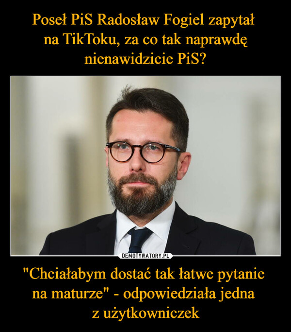 Poseł PiS Radosław Fogiel zapytał 
na TikToku, za co tak naprawdę nienawidzicie PiS? "Chciałabym dostać tak łatwe pytanie 
na maturze" - odpowiedziała jedna 
z użytkowniczek