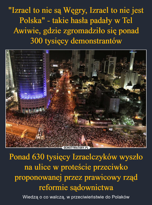 "Izrael to nie są Węgry, Izrael to nie jest Polska" - takie hasła padały w Tel Awiwie, gdzie zgromadziło się ponad 300 tysięcy demonstrantów Ponad 630 tysięcy Izraelczyków wyszło na ulice w proteście przeciwko proponowanej przez prawicowy rząd reformie sądownictwa