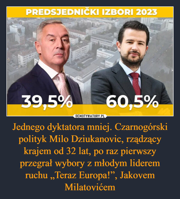 Jednego dyktatora mniej. Czarnogórski polityk Milo Dziukanovic, rządzący krajem od 32 lat, po raz pierwszy przegrał wybory z młodym liderem ruchu „Teraz Europa!”, Jakovem Milatovićem –  PREDSJEDNIČKI IZBORI 202339.5%PERSTOE60,5%