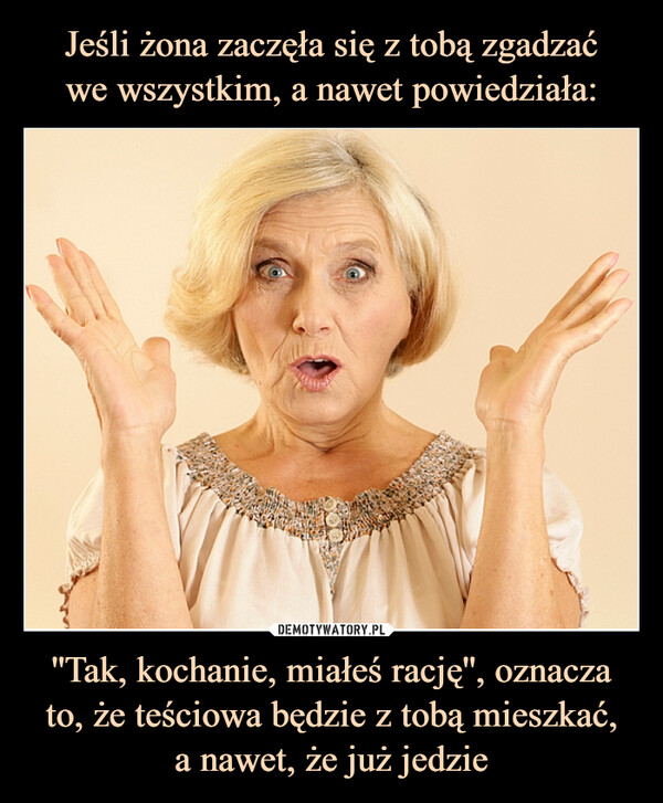 ''Tak, kochanie, miałeś rację'', oznacza to, że teściowa będzie z tobą mieszkać,a nawet, że już jedzie –  