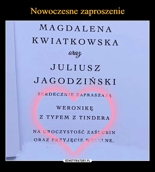  –  MAGDALENAKWIATKOWSKAorazJULIUSZJAGODZIŃSKISERDECZNIE ZAPRASZAJĄWERONIKĘZ TYPEM Z TINDERANA UROCZYSTOŚĆ ZAŚLUBINORAZ PRZYJĘCIE WESELNE,