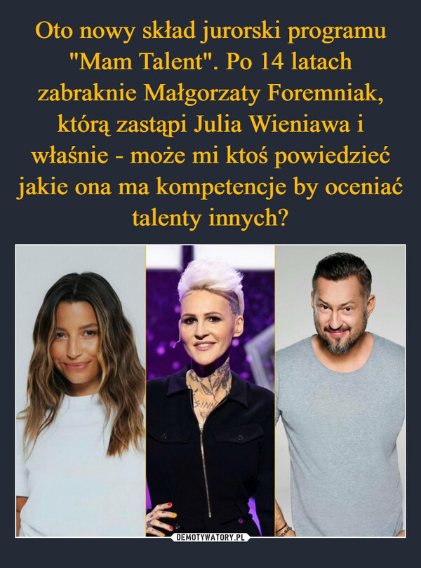 Oto nowy skład jurorski programu "Mam Talent". Po 14 latach zabraknie Małgorzaty Foremniak, którą zastąpi Julia Wieniawa i właśnie - może mi ktoś powiedzieć jakie ona ma kompetencje by oceniać talenty innych?