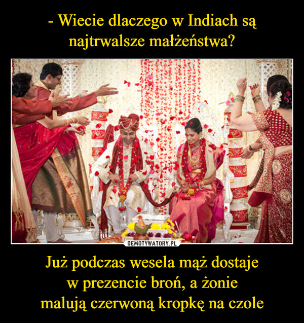 - Wiecie dlaczego w Indiach są najtrwalsze małżeństwa? Już podczas wesela mąż dostaje
w prezencie broń, a żonie
malują czerwoną kropkę na czole