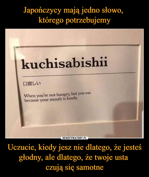 Uczucie, kiedy jesz nie dlatego, że jesteś głodny, ale dlatego, że twoje usta czują się samotne –  kuchisabishii口寂しいWhen you're not hungry, but you eatbecause your mouth is lonely.