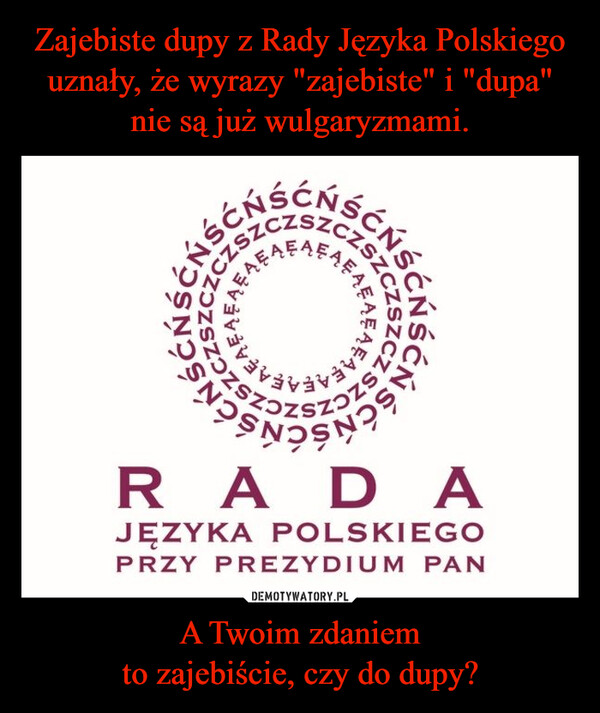 Zajebiste dupy z Rady Języka Polskiego uznały, że wyrazy "zajebiste" i "dupa" nie są już wulgaryzmami. A Twoim zdaniem
to zajebiście, czy do dupy?