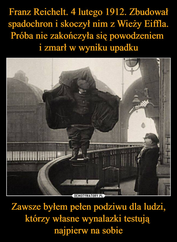 Franz Reichelt. 4 lutego 1912. Zbudował spadochron i skoczył nim z Wieży Eiffla. Próba nie zakończyła się powodzeniem 
i zmarł w wyniku upadku Zawsze byłem pełen podziwu dla ludzi, którzy własne wynalazki testują 
najpierw na sobie