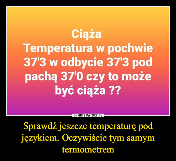 Sprawdź jeszcze temperaturę pod językiem. Oczywiście tym samym termometrem –  CiążaTemperatura w pochwie37'3 w odbycie 37'3 podpachą 37'0 czy to możebyć ciąża ??