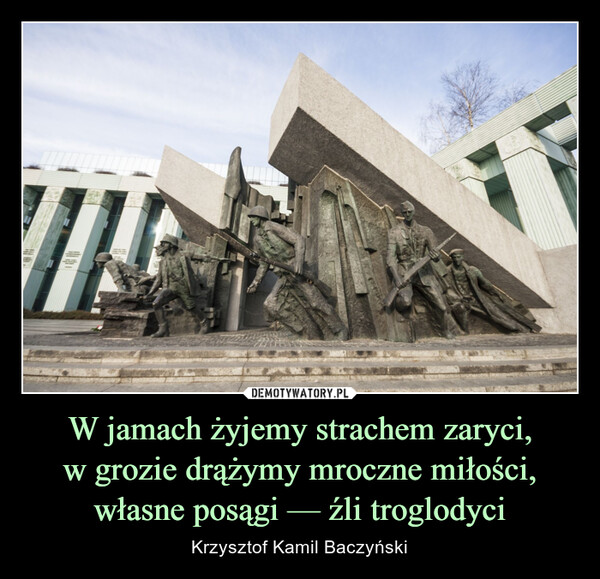 W jamach żyjemy strachem zaryci,w grozie drążymy mroczne miłości,własne posągi — źli troglodyci – Krzysztof Kamil Baczyński 