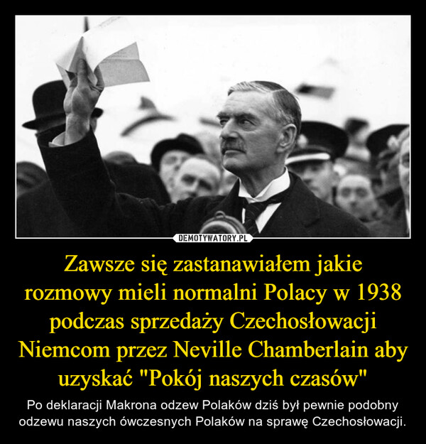Zawsze się zastanawiałem jakie rozmowy mieli normalni Polacy w 1938 podczas sprzedaży Czechosłowacji Niemcom przez Neville Chamberlain aby uzyskać "Pokój naszych czasów" – Po deklaracji Makrona odzew Polaków dziś był pewnie podobny odzewu naszych ówczesnych Polaków na sprawę Czechosłowacji. 