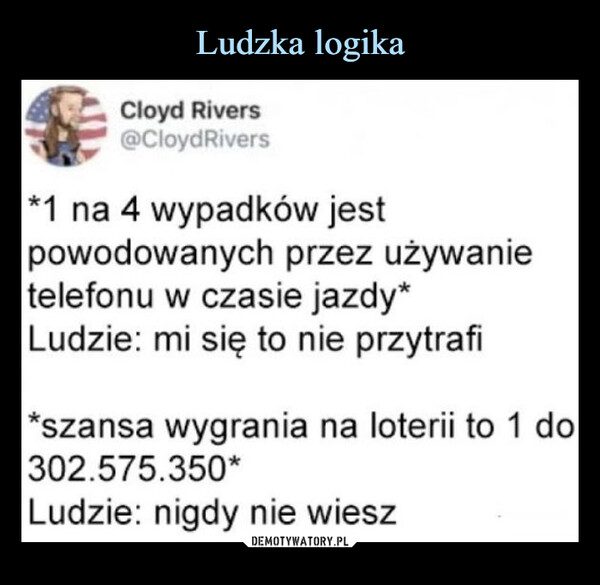  –  Cloyd Rivers@CloydRivers*1 na 4 wypadków jestpowodowanych przez używanietelefonu w czasie jazdy*Ludzie: mi się to nie przytrafi*szansa wygrania na loterii to 1 do302.575.350*Ludzie: nigdy nie wiesz