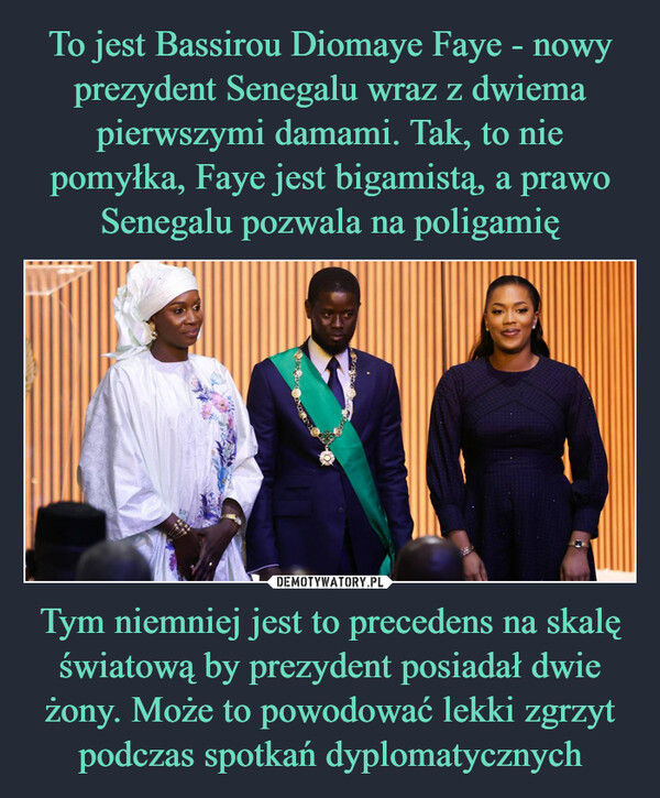 To jest Bassirou Diomaye Faye - nowy prezydent Senegalu wraz z dwiema pierwszymi damami. Tak, to nie pomyłka, Faye jest bigamistą, a prawo Senegalu pozwala na poligamię Tym niemniej jest to precedens na skalę światową by prezydent posiadał dwie żony. Może to powodować lekki zgrzyt podczas spotkań dyplomatycznych