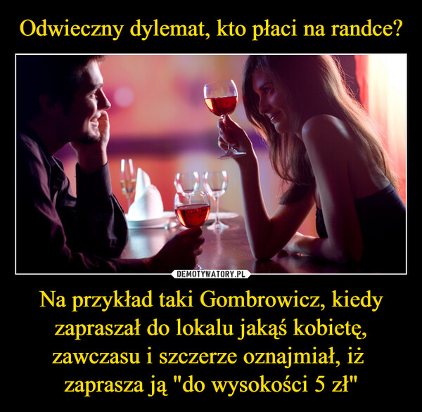 Na przykład taki Gombrowicz, kiedy zapraszał do lokalu jakąś kobietę, zawczasu i szczerze oznajmiał, iż  zaprasza ją "do wysokości 5 zł" –  
