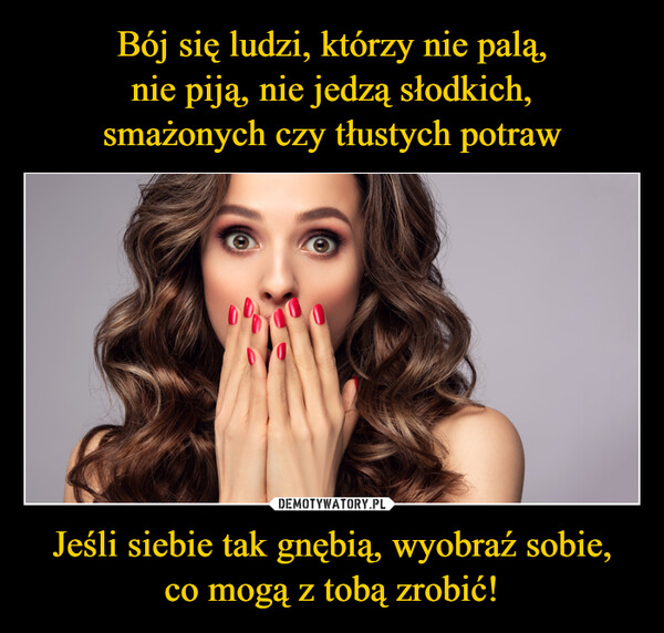 Jeśli siebie tak gnębią, wyobraź sobie,co mogą z tobą zrobić! –  