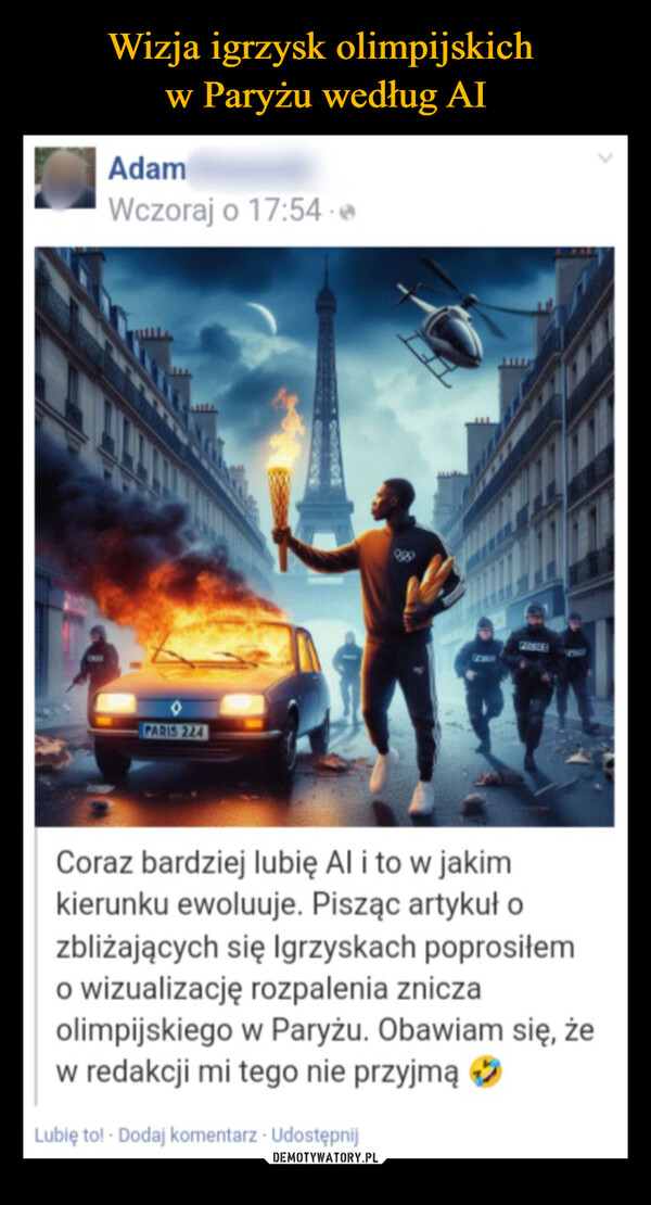  –  AdamWczoraj o 17:54.PARIS 224Coraz bardziej lubię Al i to w jakimkierunku ewoluuje. Pisząc artykuł ozbliżających się Igrzyskach poprosiłemo wizualizację rozpalenia zniczaolimpijskiego w Paryżu. Obawiam się, żew redakcji mi tego nie przyjmą →Lubię to! - Dodaj komentarz - Udostępnij
