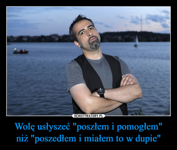 Wolę usłyszeć "poszłem i pomogłem" niż "poszedłem i miałem to w dupie" –  