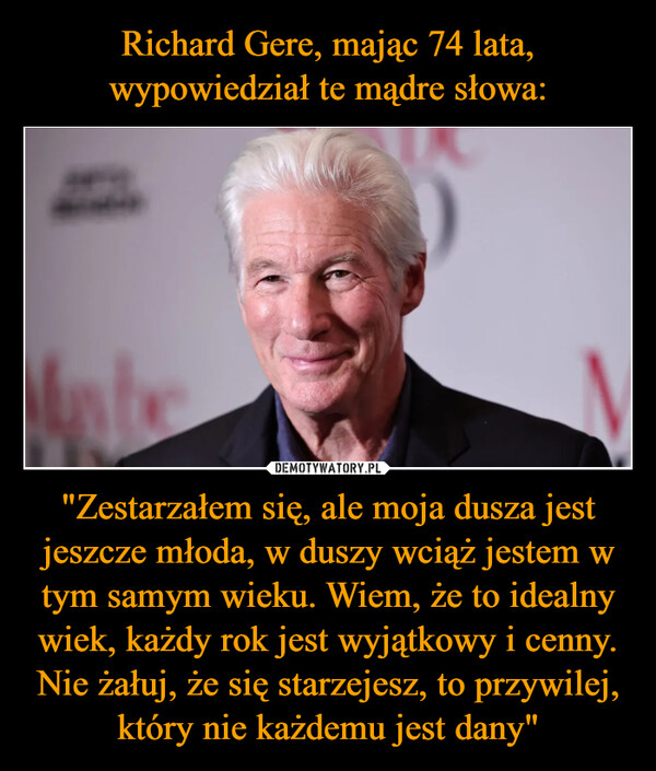 "Zestarzałem się, ale moja dusza jest jeszcze młoda, w duszy wciąż jestem w tym samym wieku. Wiem, że to idealny wiek, każdy rok jest wyjątkowy i cenny. Nie żałuj, że się starzejesz, to przywilej, który nie każdemu jest dany" –  B