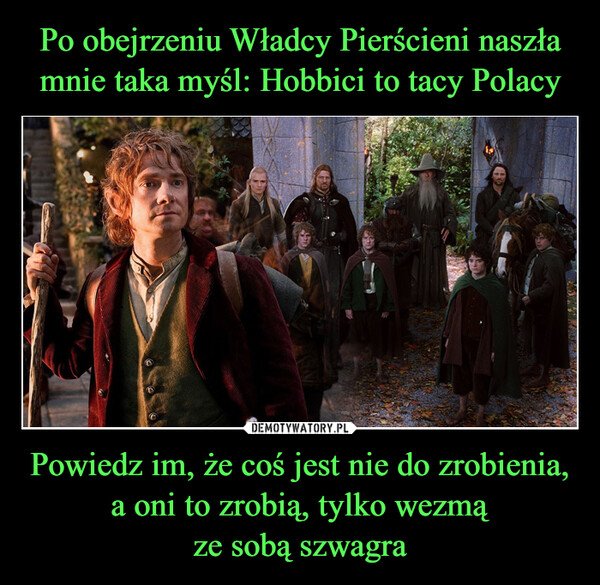 Powiedz im, że coś jest nie do zrobienia, a oni to zrobią, tylko wezmąze sobą szwagra –  