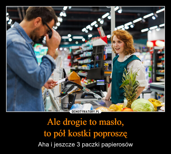 Ale drogie to masło,to pół kostki poproszę – Aha i jeszcze 3 paczki papierosów ANGORYmrotonkiNESCAFEGOLSTOP१०POLSILmamChupaChips610Prince0000MULACIA000 900EkstraONYPIE