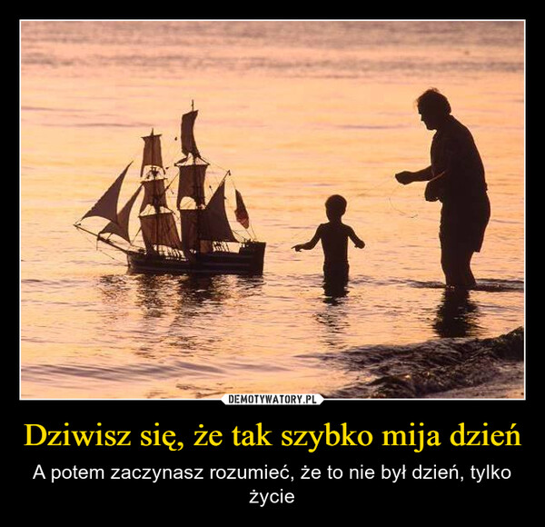 Dziwisz się, że tak szybko mija dzień – A potem zaczynasz rozumieć, że to nie był dzień, tylko życie 