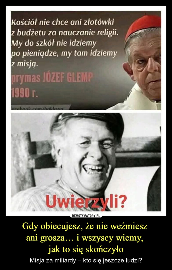 Gdy obiecujesz, że nie weźmiesz ani grosza… i wszyscy wiemy, jak to się skończyło – Misja za miliardy – kto się jeszcze łudzi? Kościół nie chce ani złotówkiz budżetu za nauczanie religii.My do szkół nie idziemypo pieniądze, my tam idziemyz misją.prymas JOZEF GLEMP1990 r.facebook.com/baklazerUwierzyli?