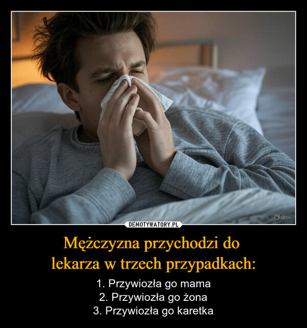 Mężczyzna przychodzi do lekarza w trzech przypadkach: – 1. Przywiozła go mama2. Przywiozła go żona3. Przywiozła go karetka Grok
