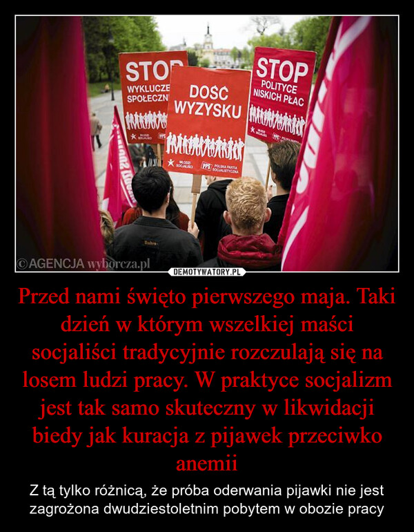 Przed nami święto pierwszego maja. Taki dzień w którym wszelkiej maści socjaliści tradycyjnie rozczulają się na losem ludzi pracy. W praktyce socjalizm jest tak samo skuteczny w likwidacji biedy jak kuracja z pijawek przeciwko anemii – Z tą tylko różnicą, że próba oderwania pijawki nie jest zagrożona dwudziestoletnim pobytem w obozie pracy STOPWYKLUCZE DOSCWYZYSKUSPOŁECZNINTROPPS热洗洗柚精饮100 PPS POLSKA PARTSOCIALISTYCENASTOPPOLITYCENISKICH PLACWabre